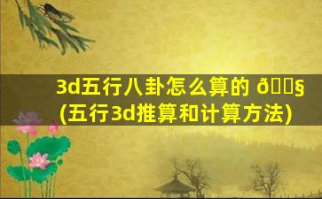 3d五行八卦怎么算的 🐧 (五行3d推算和计算方法)